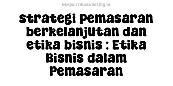 strategi pemasaran berkelanjutan dan etika bisnis : Etika Bisnis dalam Pemasaran