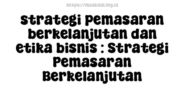 strategi pemasaran berkelanjutan dan etika bisnis : Strategi Pemasaran Berkelanjutan