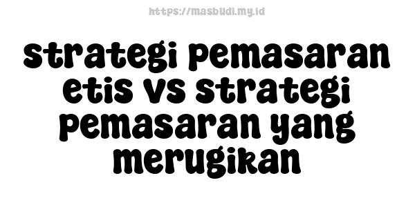 strategi pemasaran etis vs strategi pemasaran yang merugikan