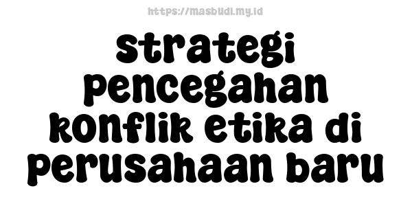 strategi pencegahan konflik etika di perusahaan baru