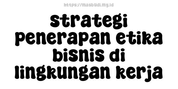 strategi penerapan etika bisnis di lingkungan kerja