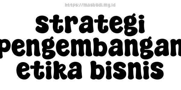 strategi pengembangan etika bisnis