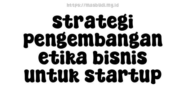 strategi pengembangan etika bisnis untuk startup