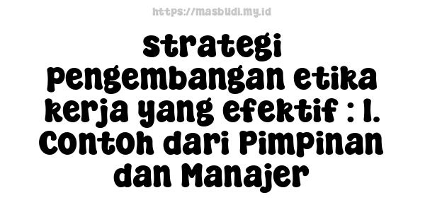 strategi pengembangan etika kerja yang efektif : 1. Contoh dari Pimpinan dan Manajer