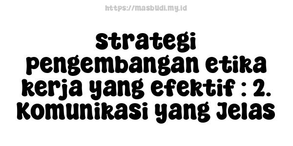 strategi pengembangan etika kerja yang efektif : 2. Komunikasi yang Jelas