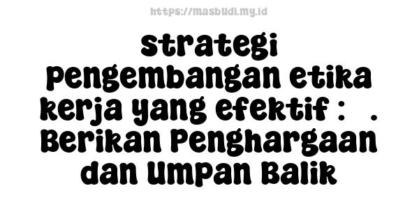 strategi pengembangan etika kerja yang efektif : 3. Berikan Penghargaan dan Umpan Balik