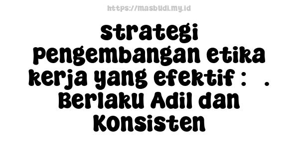 strategi pengembangan etika kerja yang efektif : 5. Berlaku Adil dan Konsisten