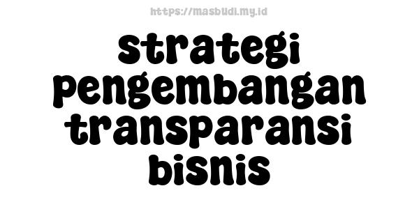 strategi pengembangan transparansi bisnis