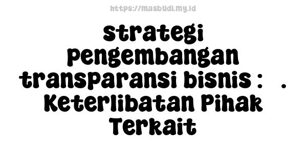 strategi pengembangan transparansi bisnis : 3. Keterlibatan Pihak Terkait