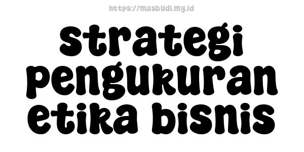 strategi pengukuran etika bisnis