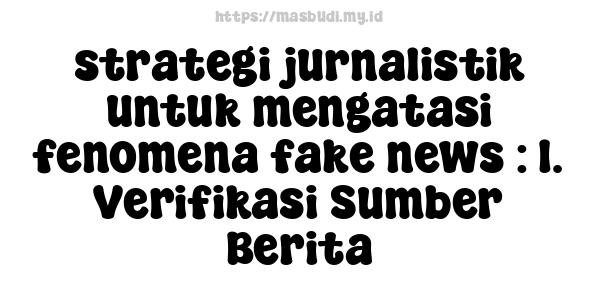 strategi-jurnalistik-untuk-mengatasi-fenomena-fake-news : 1. Verifikasi Sumber Berita