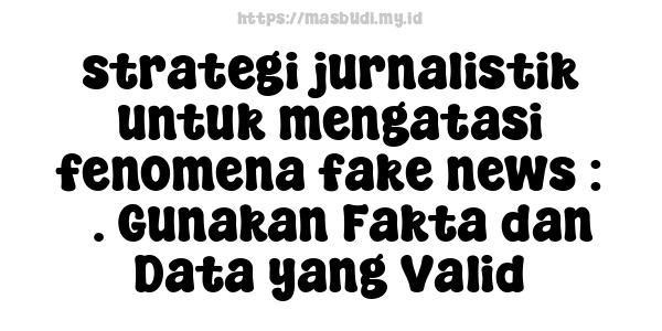 strategi-jurnalistik-untuk-mengatasi-fenomena-fake-news : 3. Gunakan Fakta dan Data yang Valid