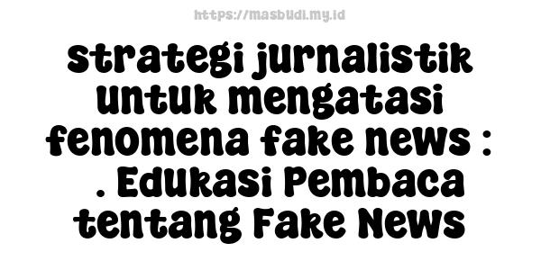 strategi-jurnalistik-untuk-mengatasi-fenomena-fake-news : 5. Edukasi Pembaca tentang Fake News