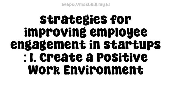 strategies for improving employee engagement in startups : 1. Create a Positive Work Environment