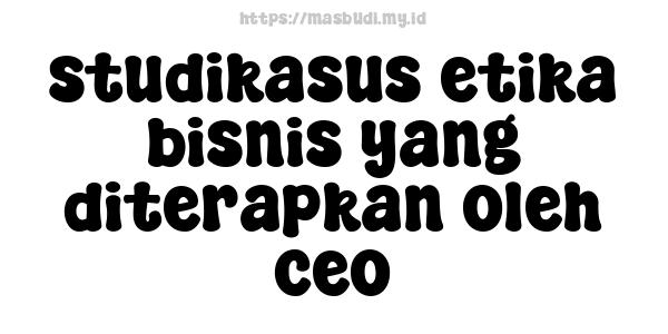 studikasus etika bisnis yang diterapkan oleh ceo