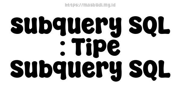 subquery SQL : Tipe Subquery SQL