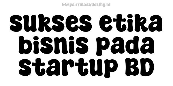 sukses etika bisnis pada startup BD