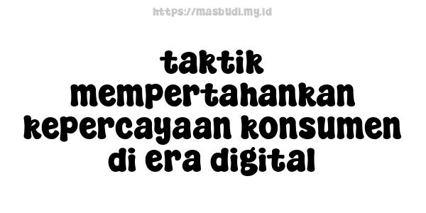 taktik mempertahankan kepercayaan konsumen di era digital