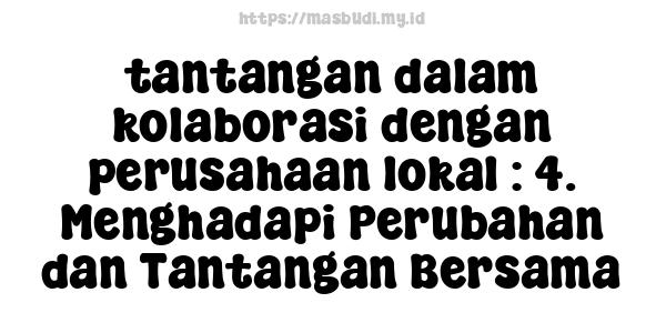 tantangan dalam kolaborasi dengan perusahaan lokal : 4. Menghadapi Perubahan dan Tantangan Bersama