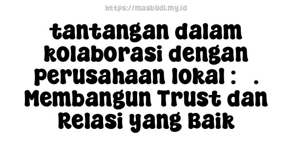 tantangan dalam kolaborasi dengan perusahaan lokal : 5. Membangun Trust dan Relasi yang Baik