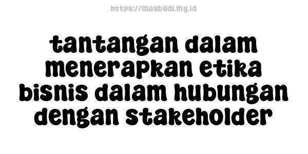 tantangan dalam menerapkan etika bisnis dalam hubungan dengan stakeholder