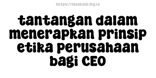 tantangan dalam menerapkan prinsip etika perusahaan bagi CEO