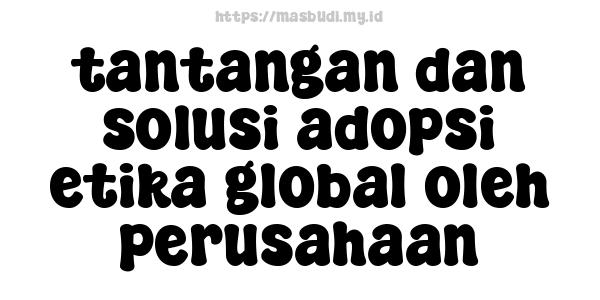 tantangan dan solusi adopsi etika global oleh perusahaan