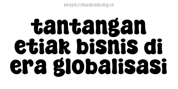 tantangan etiak bisnis di era globalisasi