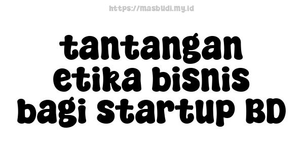 tantangan etika bisnis bagi startup BD