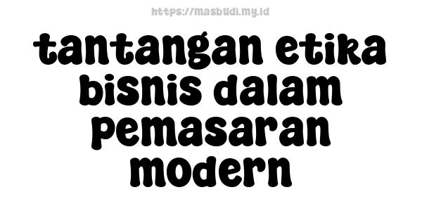 tantangan etika bisnis dalam pemasaran modern