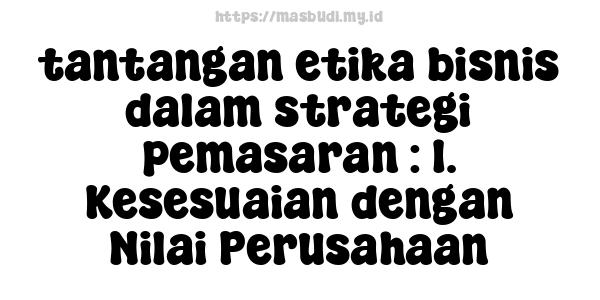 tantangan etika bisnis dalam strategi pemasaran : 1. Kesesuaian dengan Nilai Perusahaan