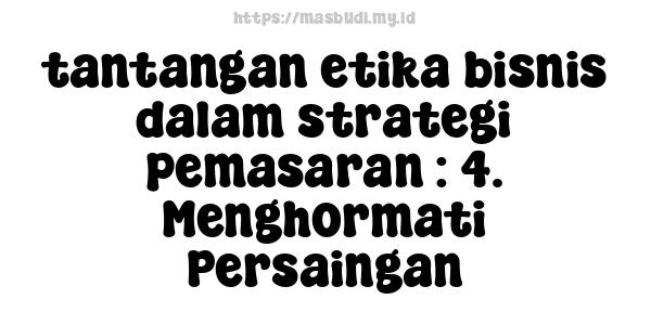 tantangan etika bisnis dalam strategi pemasaran : 4. Menghormati Persaingan