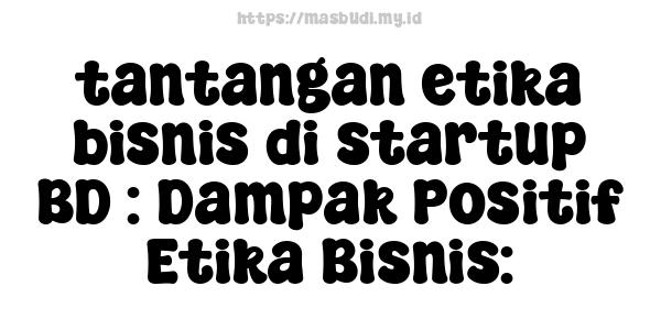 tantangan etika bisnis di startup BD : Dampak Positif Etika Bisnis: