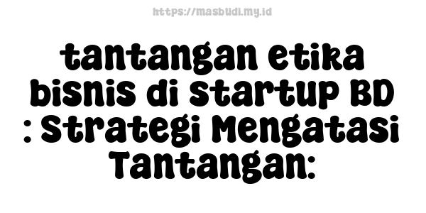 tantangan etika bisnis di startup BD : Strategi Mengatasi Tantangan: