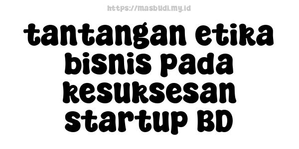 tantangan etika bisnis pada kesuksesan startup BD