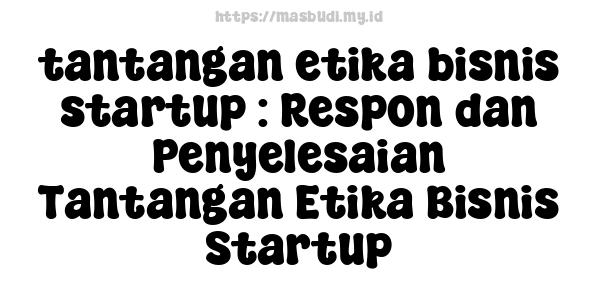 tantangan etika bisnis startup : Respon dan Penyelesaian Tantangan Etika Bisnis Startup