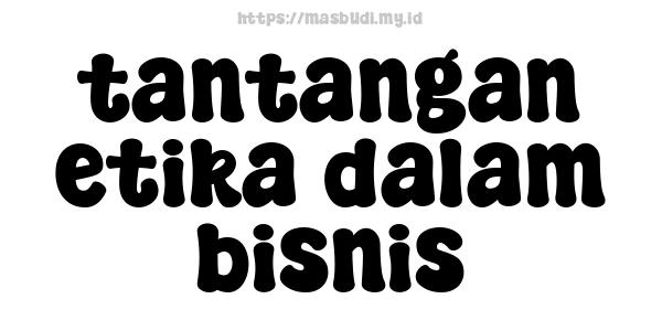 tantangan etika dalam bisnis