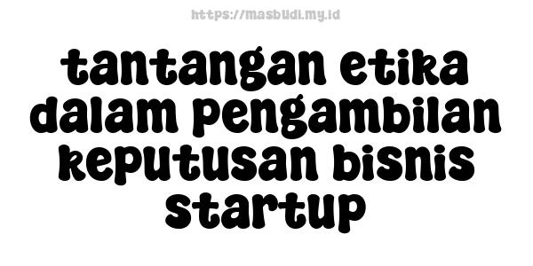 tantangan etika dalam pengambilan keputusan bisnis startup