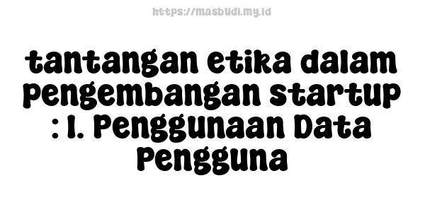 tantangan etika dalam pengembangan startup : 1. Penggunaan Data Pengguna