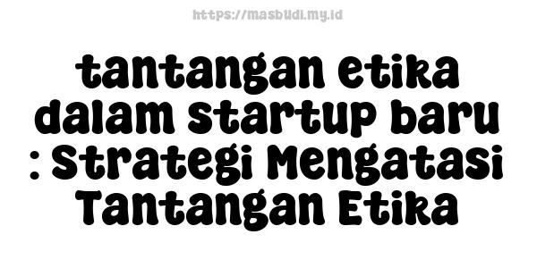 tantangan etika dalam startup baru : Strategi Mengatasi Tantangan Etika