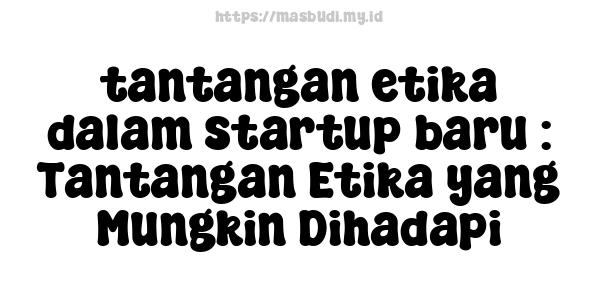 tantangan etika dalam startup baru : Tantangan Etika yang Mungkin Dihadapi