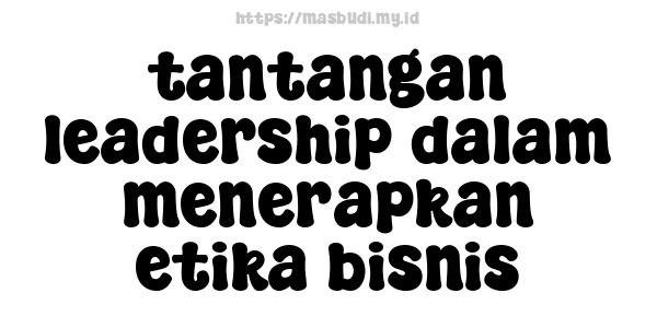 tantangan leadership dalam menerapkan etika bisnis