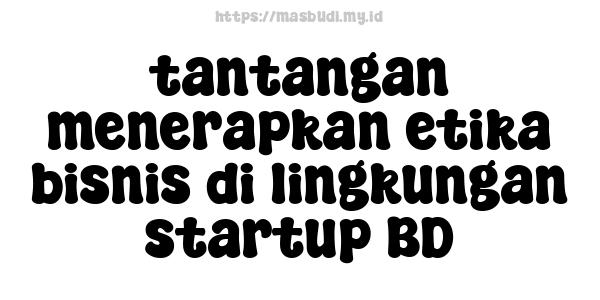 tantangan menerapkan etika bisnis di lingkungan startup BD