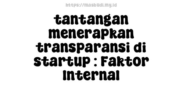 tantangan menerapkan transparansi di startup : Faktor Internal