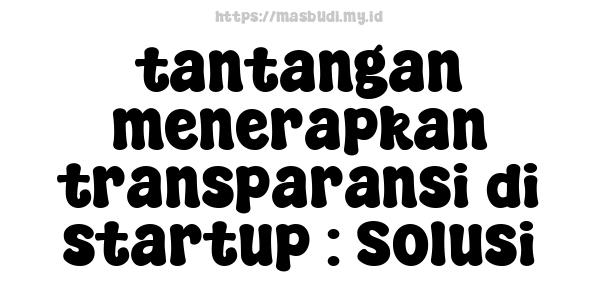 tantangan menerapkan transparansi di startup : Solusi