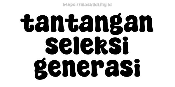 tantangan seleksi generasi