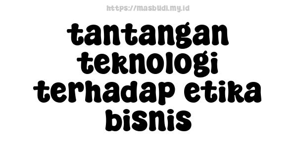tantangan teknologi terhadap etika bisnis