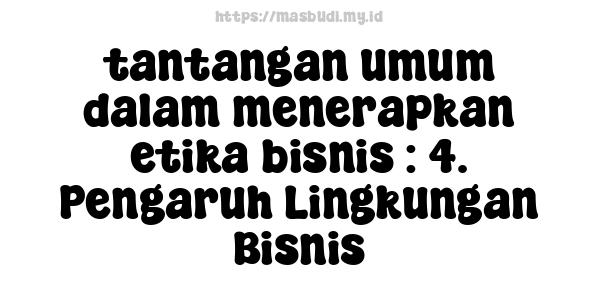 tantangan umum dalam menerapkan etika bisnis : 4. Pengaruh Lingkungan Bisnis