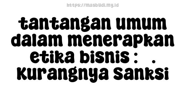 tantangan umum dalam menerapkan etika bisnis : 5. Kurangnya Sanksi