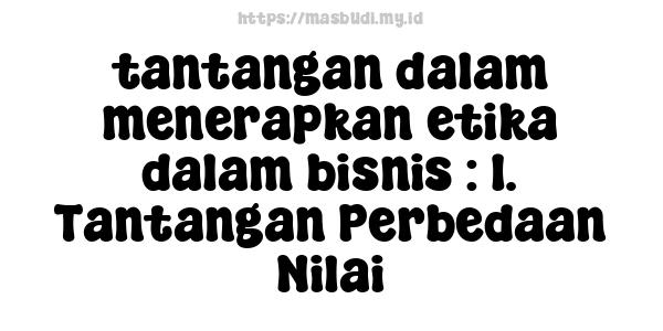 tantangan-dalam-menerapkan-etika-dalam-bisnis : 1. Tantangan Perbedaan Nilai